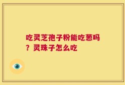 吃灵芝孢子粉能吃葱吗？灵珠子怎么吃