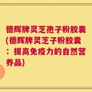 德辉牌灵芝孢子粉胶囊(德辉牌灵芝子粉胶囊：提高免疫力的自然营养品)