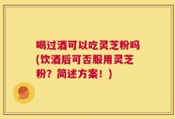喝过酒可以吃灵芝粉吗(饮酒后可否服用灵芝粉？简述方案！)
