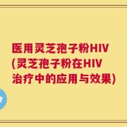 医用灵芝孢子粉HIV(灵芝孢子粉在HIV治疗中的应用与效果)