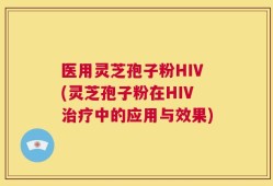 医用灵芝孢子粉HIV(灵芝孢子粉在HIV治疗中的应用与效果)