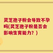 灵芝孢子粉会导致不孕吗(灵芝孢子粉是否会影响生育能力？)