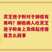 灵芝孢子粉对于肺癌有用吗？肺癌病人吃灵芝孢子粉身上发痒起疙瘩是怎么回事
