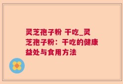 灵芝孢子粉 干吃_灵芝孢子粉：干吃的健康益处与食用方法