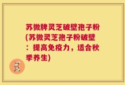 苏微牌灵芝破壁孢子粉(苏微灵芝孢子粉破壁：提高免疫力，适合秋季养生)