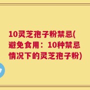 10灵芝孢子粉禁忌(避免食用：10种禁忌情况下的灵芝孢子粉)