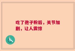 吃了孢子粉后，关节加剧，让人震惊