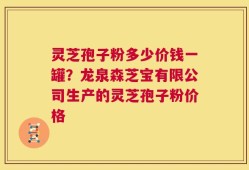 灵芝孢子粉多少价钱一罐？龙泉森芝宝有限公司生产的灵芝孢子粉价格