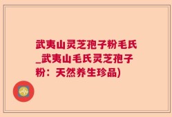 武夷山灵芝孢子粉毛氏_武夷山毛氏灵芝孢子粉：天然养生珍品)