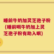 睡前牛奶加灵芝孢子粉 (睡前喝牛奶加上灵芝孢子粉有助入眠)