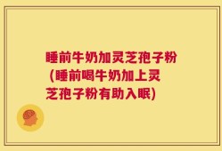 睡前牛奶加灵芝孢子粉 (睡前喝牛奶加上灵芝孢子粉有助入眠)