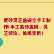 紫砂灵芝盖碗全手工制作(手工紫砂盖碗，灵芝装饰，美观实用！