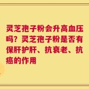灵芝孢子粉会升高血压吗？灵芝孢子粉是否有保肝护肝、抗衰老、抗癌的作用