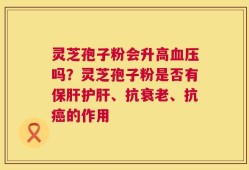 灵芝孢子粉会升高血压吗？灵芝孢子粉是否有保肝护肝、抗衰老、抗癌的作用