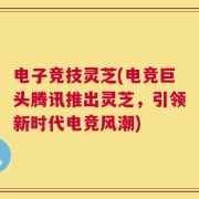 电子竞技灵芝(电竞巨头腾讯推出灵芝，引领新时代电竞风潮)