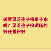 破壁灵芝孢子粉用于水吗？灵芝孢子粉碾压的好还是粉好