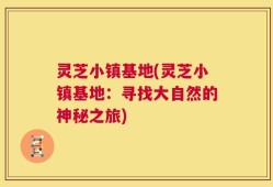灵芝小镇基地(灵芝小镇基地：寻找大自然的神秘之旅)