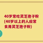 40岁常吃灵芝孢子粉(40岁以上的人应常食用灵芝孢子粉)