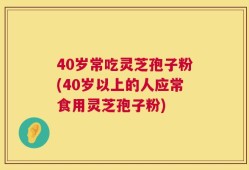 40岁常吃灵芝孢子粉(40岁以上的人应常食用灵芝孢子粉)