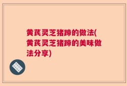 黄芪灵芝猪蹄的做法(黄芪灵芝猪蹄的美味做法分享)