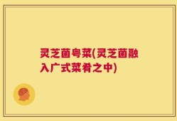 灵芝菌粤菜(灵芝菌融入广式菜肴之中)