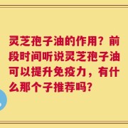 灵芝孢子油的作用？前段时间听说灵芝孢子油可以提升免疫力，有什么那个子推荐吗？