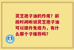 灵芝孢子油的作用？前段时间听说灵芝孢子油可以提升免疫力，有什么那个子推荐吗？