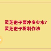 灵芝孢子要冲多少水？灵芝孢子粉制作法
