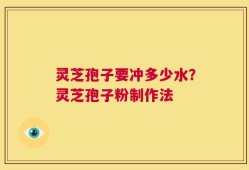 灵芝孢子要冲多少水？灵芝孢子粉制作法