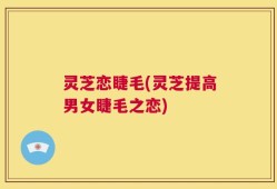 灵芝恋睫毛(灵芝提高男女睫毛之恋)
