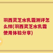 羽西灵芝水乳霜测评怎么样(羽西灵芝水乳霜使用体验分享)