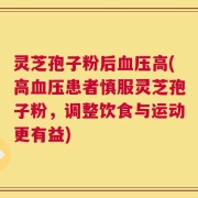 灵芝孢子粉后血压高(高血压患者慎服灵芝孢子粉，调整饮食与运动更有益)