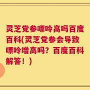 灵芝党参嘌呤高吗百度百科(灵芝党参会导致嘌呤增高吗？百度百科解答！)