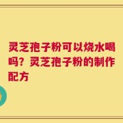 灵芝孢子粉可以烧水喝吗？灵芝孢子粉的制作配方