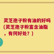 灵芝孢子粉有油的好吗(灵芝孢子粉富含油脂，有何好处？)