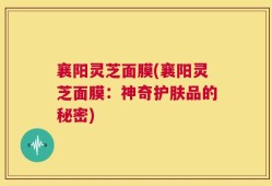 襄阳灵芝面膜(襄阳灵芝面膜：神奇护肤品的秘密)