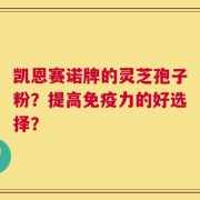 凯恩赛诺牌的灵芝孢子粉？提高免疫力的好选择？