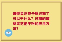 破壁灵芝孢子粉过期了可以干什么？过期的破壁灵芝孢子粉的应用方法？