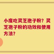 小度吃灵芝孢子粉？灵芝孢子粉的功效和使用方法？