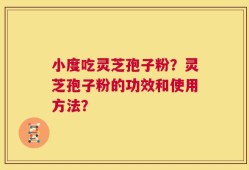 小度吃灵芝孢子粉？灵芝孢子粉的功效和使用方法？