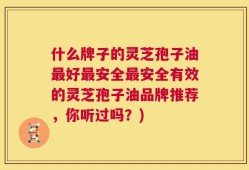 什么牌子的灵芝孢子油最好最安全最安全有效的灵芝孢子油品牌推荐，你听过吗？)