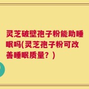 灵芝破壁孢子粉能助睡眠吗(灵芝孢子粉可改善睡眠质量？)