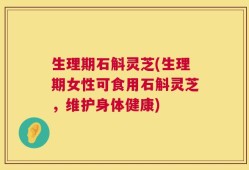 生理期石斛灵芝(生理期女性可食用石斛灵芝，维护身体健康)