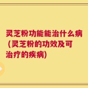灵芝粉功能能治什么病 (灵芝粉的功效及可治疗的疾病)