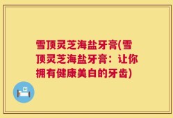 雪顶灵芝海盐牙膏(雪顶灵芝海盐牙膏：让你拥有健康美白的牙齿)
