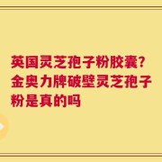 英国灵芝孢子粉胶囊？金奥力牌破壁灵芝孢子粉是真的吗