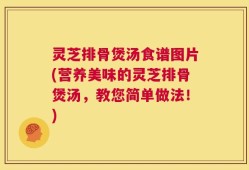 灵芝排骨煲汤食谱图片(营养美味的灵芝排骨煲汤，教您简单做法！)