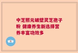 中芝熙元破壁灵芝孢子粉 健康养生新选择营养丰富功效多