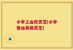 小宇上山挖灵芝(小宇登山采摘灵芝)