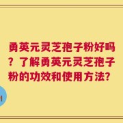 勇英元灵芝孢子粉好吗？了解勇英元灵芝孢子粉的功效和使用方法？